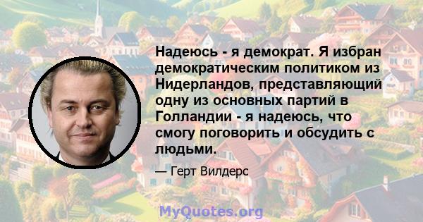 Надеюсь - я демократ. Я избран демократическим политиком из Нидерландов, представляющий одну из основных партий в Голландии - я надеюсь, что смогу поговорить и обсудить с людьми.