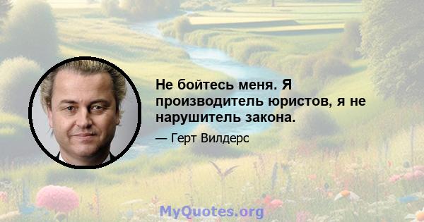 Не бойтесь меня. Я производитель юристов, я не нарушитель закона.