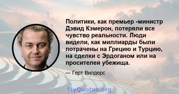 Политики, как премьер -министр Дэвид Кэмерон, потеряли все чувство реальности. Люди видели, как миллиарды были потрачены на Грецию и Турцию, на сделки с Эрдоганом или на просителей убежища.