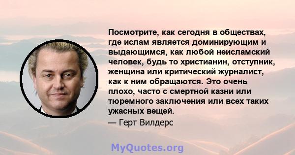 Посмотрите, как сегодня в обществах, где ислам является доминирующим и выдающимся, как любой неисламский человек, будь то христианин, отступник, женщина или критический журналист, как к ним обращаются. Это очень плохо,