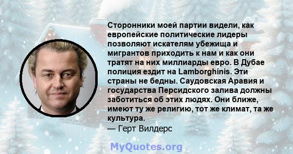 Сторонники моей партии видели, как европейские политические лидеры позволяют искателям убежища и мигрантов приходить к нам и как они тратят на них миллиарды евро. В Дубае полиция ездит на Lamborghinis. Эти страны не