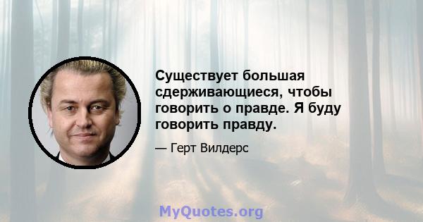 Существует большая сдерживающиеся, чтобы говорить о правде. Я буду говорить правду.