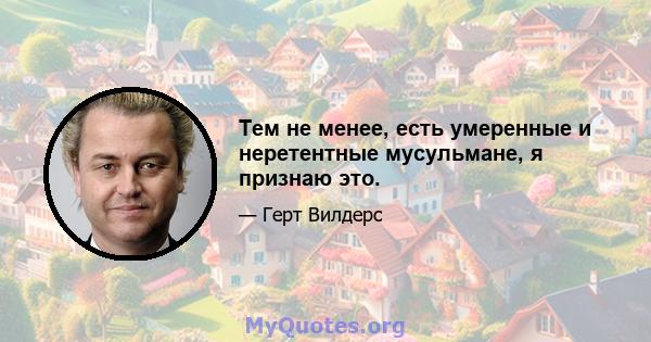 Тем не менее, есть умеренные и неретентные мусульмане, я признаю это.