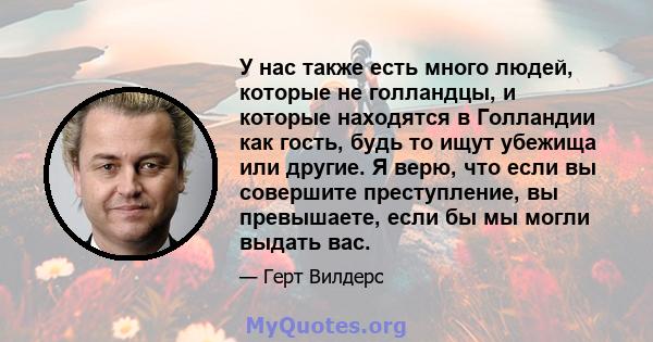 У нас также есть много людей, которые не голландцы, и которые находятся в Голландии как гость, будь то ищут убежища или другие. Я верю, что если вы совершите преступление, вы превышаете, если бы мы могли выдать вас.