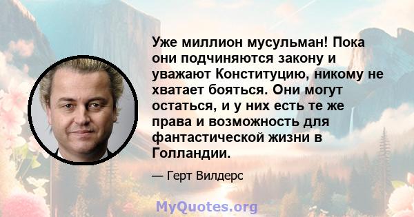 Уже миллион мусульман! Пока они подчиняются закону и уважают Конституцию, никому не хватает бояться. Они могут остаться, и у них есть те же права и возможность для фантастической жизни в Голландии.