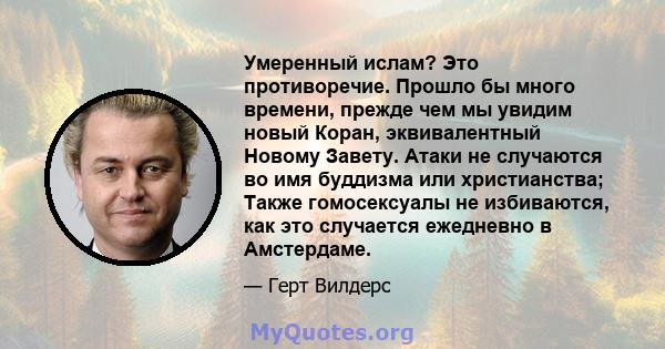 Умеренный ислам? Это противоречие. Прошло бы много времени, прежде чем мы увидим новый Коран, эквивалентный Новому Завету. Атаки не случаются во имя буддизма или христианства; Также гомосексуалы не избиваются, как это