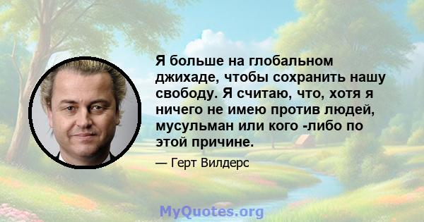 Я больше на глобальном джихаде, чтобы сохранить нашу свободу. Я считаю, что, хотя я ничего не имею против людей, мусульман или кого -либо по этой причине.