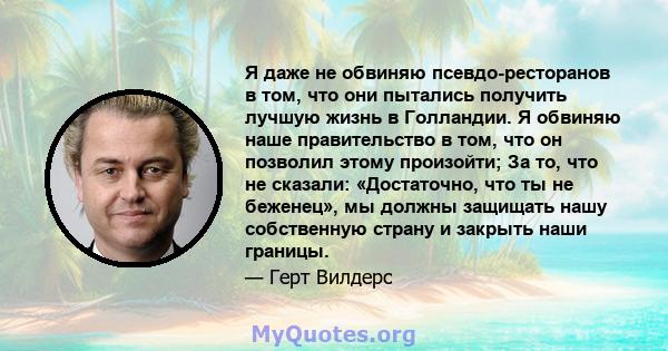 Я даже не обвиняю псевдо-ресторанов в том, что они пытались получить лучшую жизнь в Голландии. Я обвиняю наше правительство в том, что он позволил этому произойти; За то, что не сказали: «Достаточно, что ты не беженец», 