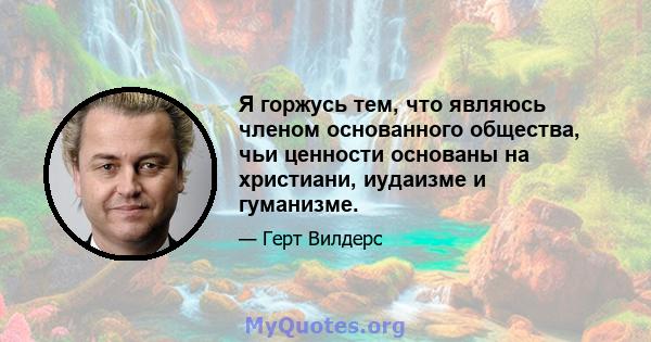 Я горжусь тем, что являюсь членом основанного общества, чьи ценности основаны на христиани, иудаизме и гуманизме.