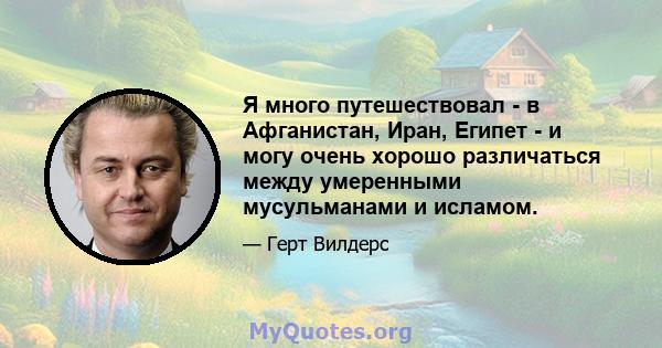 Я много путешествовал - в Афганистан, Иран, Египет - и могу очень хорошо различаться между умеренными мусульманами и исламом.