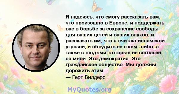 Я надеюсь, что смогу рассказать вам, что произошло в Европе, и поддержать вас в борьбе за сохранение свободы для ваших детей и ваших внуков, и рассказать им, что я считаю исламской угрозой, и обсудить ее с кем -либо, а