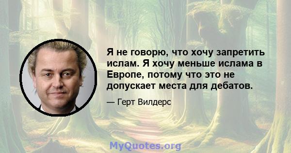 Я не говорю, что хочу запретить ислам. Я хочу меньше ислама в Европе, потому что это не допускает места для дебатов.