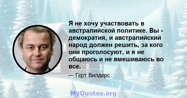 Я не хочу участвовать в австралийской политике. Вы - демократия, и австралийский народ должен решить, за кого они проголосуют, и я не общаюсь и не вмешиваюсь во все.