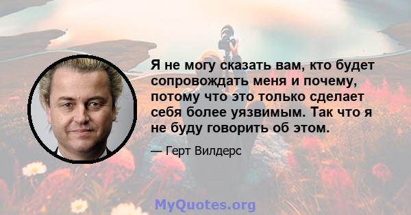 Я не могу сказать вам, кто будет сопровождать меня и почему, потому что это только сделает себя более уязвимым. Так что я не буду говорить об этом.