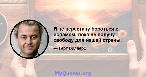 Я не перестану бороться с исламом, пока не получу свободу для нашей страны.