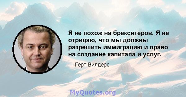 Я не похож на брекситеров. Я не отрицаю, что мы должны разрешить иммиграцию и право на создание капитала и услуг.