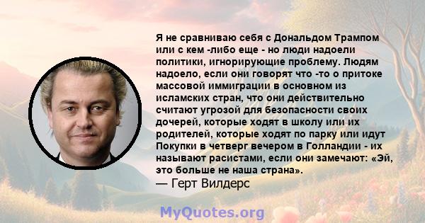 Я не сравниваю себя с Дональдом Трампом или с кем -либо еще - но люди надоели политики, игнорирующие проблему. Людям надоело, если они говорят что -то о притоке массовой иммиграции в основном из исламских стран, что они 