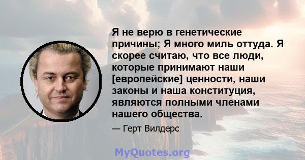 Я не верю в генетические причины; Я много миль оттуда. Я скорее считаю, что все люди, которые принимают наши [европейские] ценности, наши законы и наша конституция, являются полными членами нашего общества.