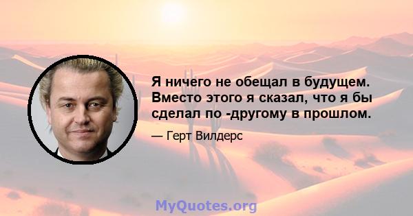 Я ничего не обещал в будущем. Вместо этого я сказал, что я бы сделал по -другому в прошлом.