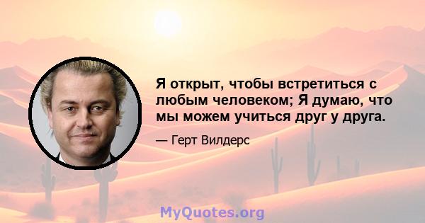 Я открыт, чтобы встретиться с любым человеком; Я думаю, что мы можем учиться друг у друга.