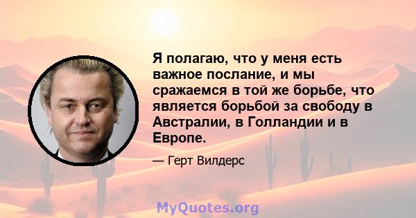 Я полагаю, что у меня есть важное послание, и мы сражаемся в той же борьбе, что является борьбой за свободу в Австралии, в Голландии и в Европе.