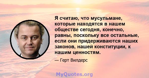 Я считаю, что мусульмане, которые находятся в нашем обществе сегодня, конечно, равны, поскольку все остальные, если они придерживаются наших законов, нашей конституции, к нашим ценностям.