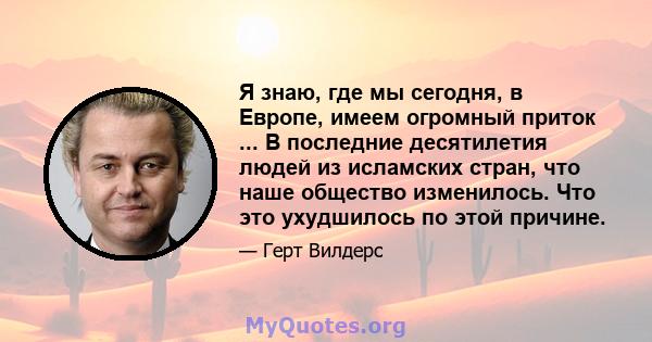 Я знаю, где мы сегодня, в Европе, имеем огромный приток ... В последние десятилетия людей из исламских стран, что наше общество изменилось. Что это ухудшилось по этой причине.