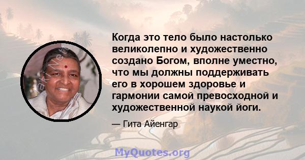 Когда это тело было настолько великолепно и художественно создано Богом, вполне уместно, что мы должны поддерживать его в хорошем здоровье и гармонии самой превосходной и художественной наукой йоги.