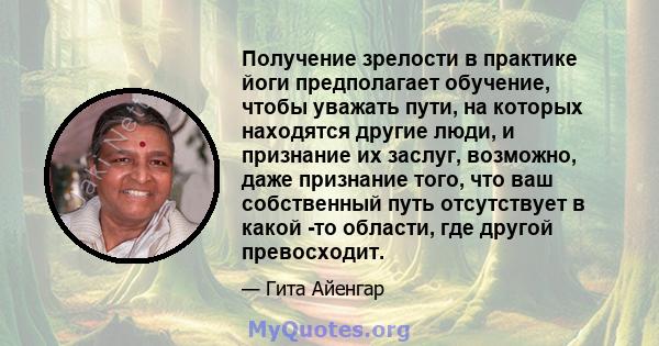 Получение зрелости в практике йоги предполагает обучение, чтобы уважать пути, на которых находятся другие люди, и признание их заслуг, возможно, даже признание того, что ваш собственный путь отсутствует в какой -то