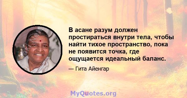 В асане разум должен простираться внутри тела, чтобы найти тихое пространство, пока не появится точка, где ощущается идеальный баланс.