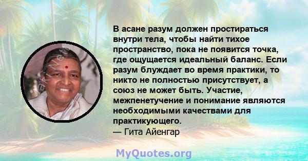 В асане разум должен простираться внутри тела, чтобы найти тихое пространство, пока не появится точка, где ощущается идеальный баланс. Если разум блуждает во время практики, то никто не полностью присутствует, а союз не 