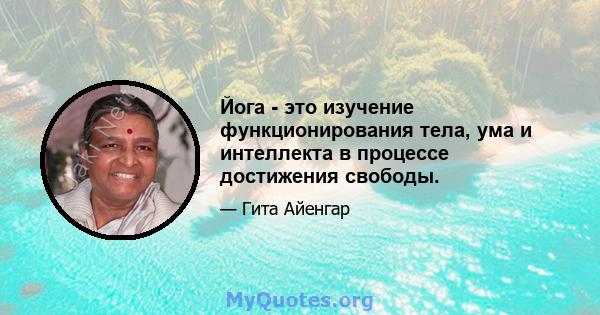 Йога - это изучение функционирования тела, ума и интеллекта в процессе достижения свободы.