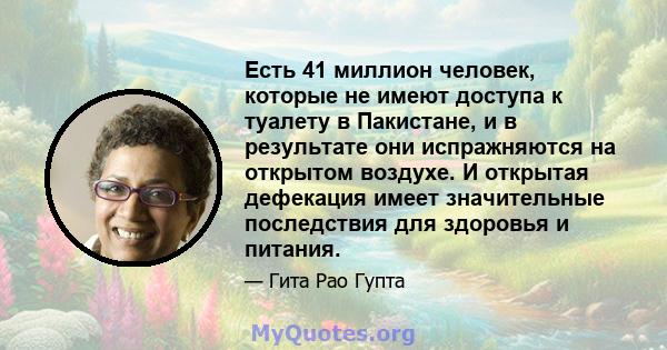 Есть 41 миллион человек, которые не имеют доступа к туалету в Пакистане, и в результате они испражняются на открытом воздухе. И открытая дефекация имеет значительные последствия для здоровья и питания.