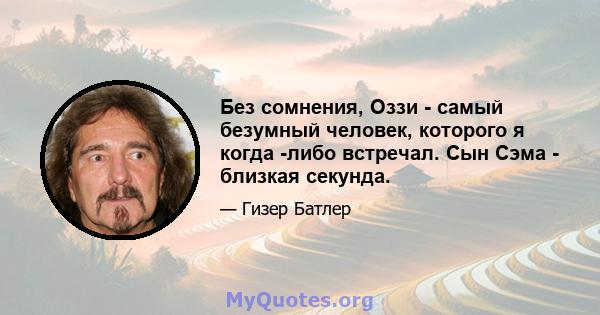 Без сомнения, Оззи - самый безумный человек, которого я когда -либо встречал. Сын Сэма - близкая секунда.