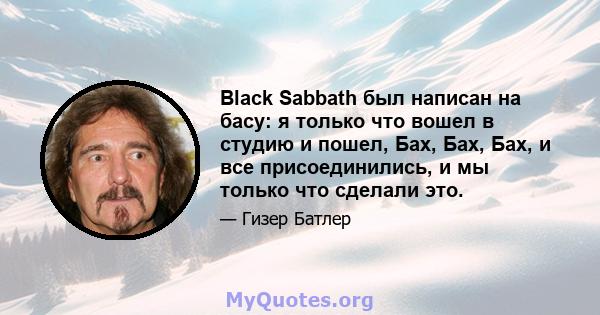 Black Sabbath был написан на басу: я только что вошел в студию и пошел, Бах, Бах, Бах, и все присоединились, и мы только что сделали это.