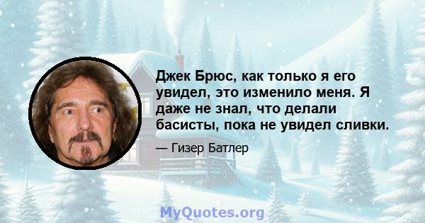 Джек Брюс, как только я его увидел, это изменило меня. Я даже не знал, что делали басисты, пока не увидел сливки.