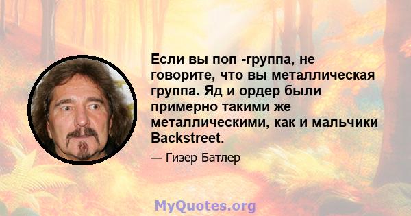 Если вы поп -группа, не говорите, что вы металлическая группа. Яд и ордер были примерно такими же металлическими, как и мальчики Backstreet.