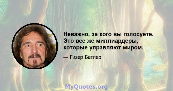 Неважно, за кого вы голосуете. Это все же миллиардеры, которые управляют миром.