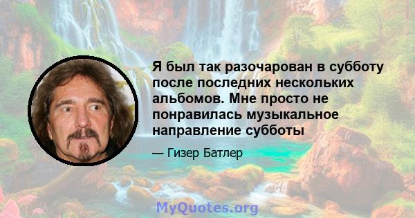 Я был так разочарован в субботу после последних нескольких альбомов. Мне просто не понравилась музыкальное направление субботы