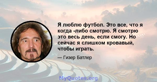 Я люблю футбол. Это все, что я когда -либо смотрю. Я смотрю это весь день, если смогу. Но сейчас я слишком кровавый, чтобы играть.