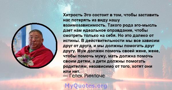 Хитрость Эго состоит в том, чтобы заставить нас потерять из виду нашу взаимозависимость. Такого рода эго-мысль дает нам идеальное оправдание, чтобы смотреть только на себя. Но это далеко от истины. В действительности мы 