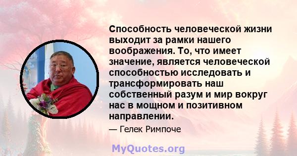 Способность человеческой жизни выходит за рамки нашего воображения. То, что имеет значение, является человеческой способностью исследовать и трансформировать наш собственный разум и мир вокруг нас в мощном и позитивном