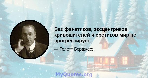 Без фанатиков, эксцентриков, кривошителей и еретиков мир не прогрессирует.