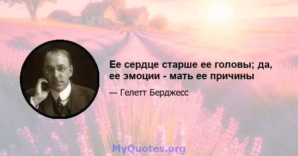 Ее сердце старше ее головы; да, ее эмоции - мать ее причины