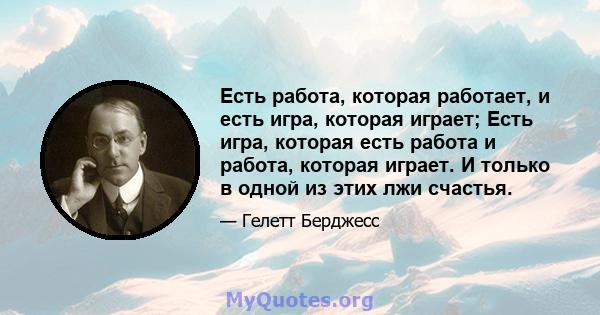 Есть работа, которая работает, и есть игра, которая играет; Есть игра, которая есть работа и работа, которая играет. И только в одной из этих лжи счастья.