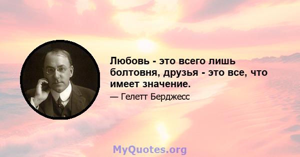 Любовь - это всего лишь болтовня, друзья - это все, что имеет значение.