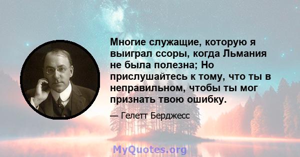 Многие служащие, которую я выиграл ссоры, когда Льмания не была полезна; Но прислушайтесь к тому, что ты в неправильном, чтобы ты мог признать твою ошибку.