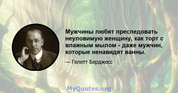 Мужчины любят преследовать неуловимую женщину, как торт с влажным мылом - даже мужчин, которые ненавидят ванны.