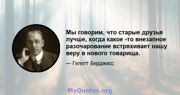 Мы говорим, что старые друзья лучше, когда какое -то внезапное разочарование встряхивает нашу веру в нового товарища.