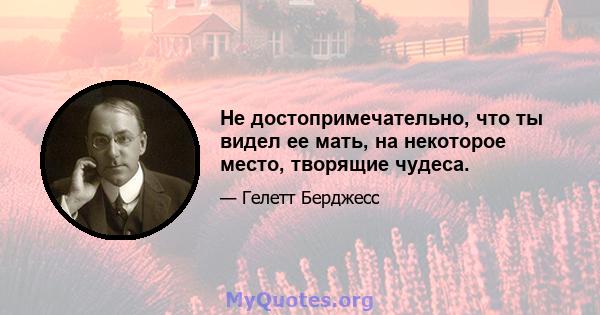 Не достопримечательно, что ты видел ее мать, на некоторое место, творящие чудеса.